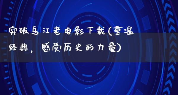 突破乌江老电影下载(重温经典，感受历史的力量)