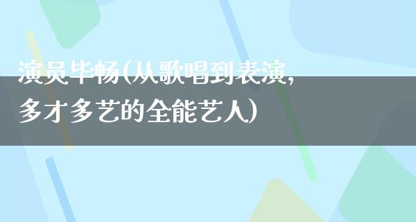 演员毕畅(从歌唱到表演，多才多艺的全能艺人)