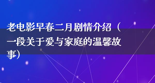 老电影早春二月剧情介绍（一段关于爱与家庭的温馨故事）