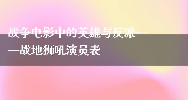 战争电影中的英雄与反派——战地狮吼演员表