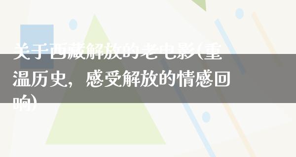 关于西藏解放的老电影(重温历史，感受解放的情感回响)