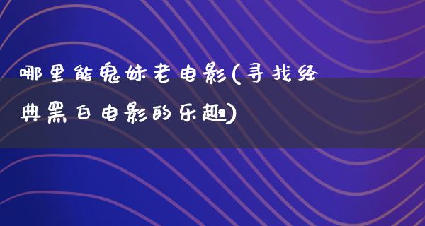 哪里能鬼妹老电影(寻找经典黑白电影的乐趣)