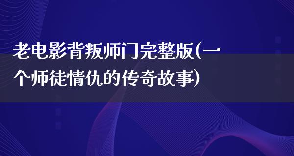 老电影背叛师门完整版(一个师徒情仇的传奇故事)