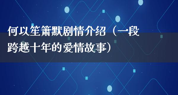 何以笙箫默剧情介绍（一段跨越十年的爱情故事）