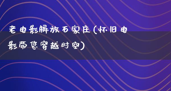 老电影解放石家庄(怀旧电影带您穿越时空)