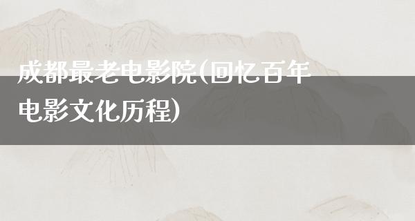 成都最老电影院(回忆百年电影文化历程)