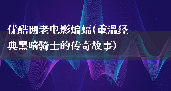 优酷网老电影蝙蝠(重温经典黑暗骑士的传奇故事)