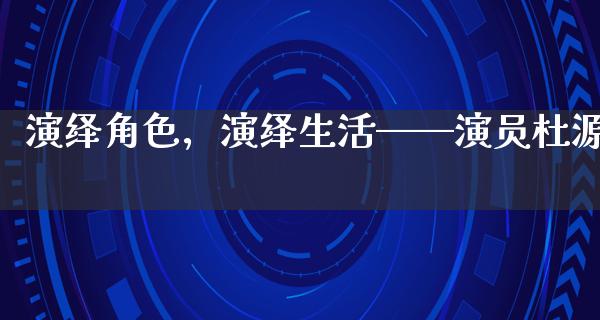 演绎角色，演绎生活——演员杜源