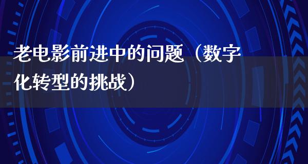 老电影前进中的问题（数字化转型的挑战）