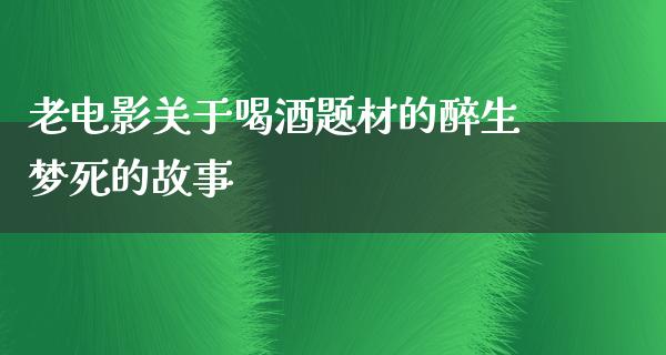 老电影关于喝酒题材的醉生梦死的故事