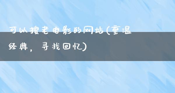 可以搜老电影的网站(重温经典，寻找回忆)