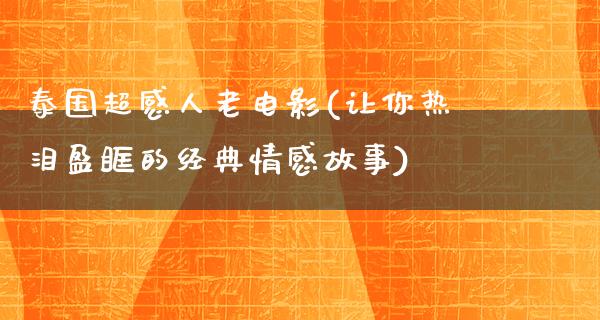 泰国超感人老电影(让你热泪盈眶的经典情感故事)