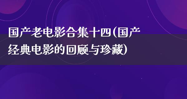 国产老电影合集十四(国产经典电影的回顾与珍藏)