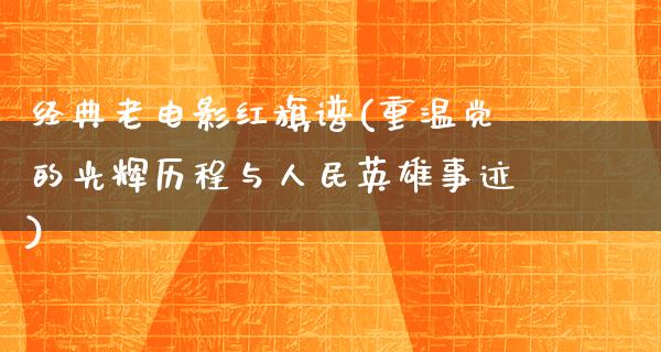 经典老电影红旗谱(重温党的光辉历程与人民英雄事迹)