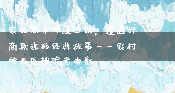 农民艰辛种植西瓜，遭遇奸商欺诈的经典故事——农村种西瓜被骗老电影