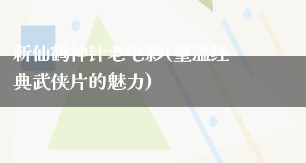 新仙鹤神针老电影(重温经典武侠片的魅力)