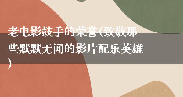 老电影鼓手的荣誉(致敬那些默默无闻的影片配乐英雄)