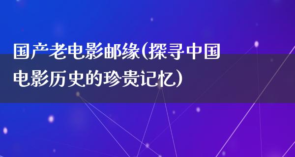 国产老电影邮缘(探寻中国电影历史的珍贵记忆)