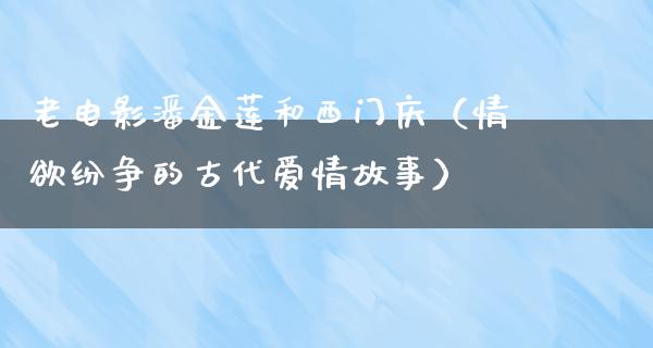 老电影潘金莲和西门庆（情欲纷争的古代爱情故事）