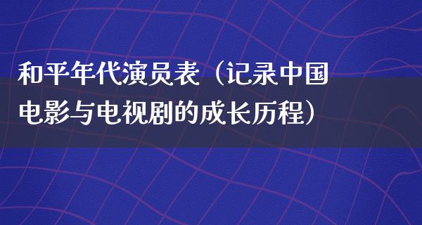 和平年代演员表（记录中国电影与电视剧的成长历程）