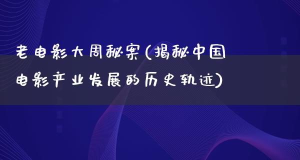 老电影大周秘案(揭秘中国电影产业发展的历史轨迹)