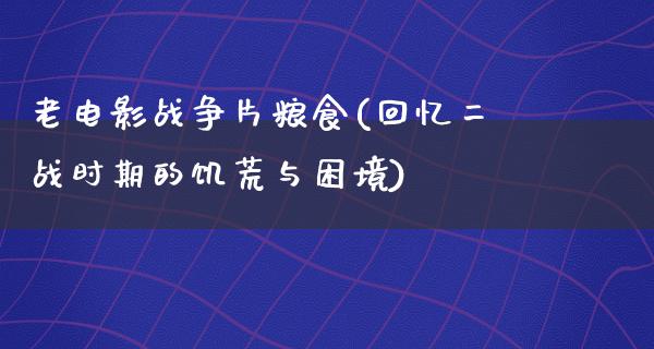 老电影战争片粮食(回忆二战时期的饥荒与困境)