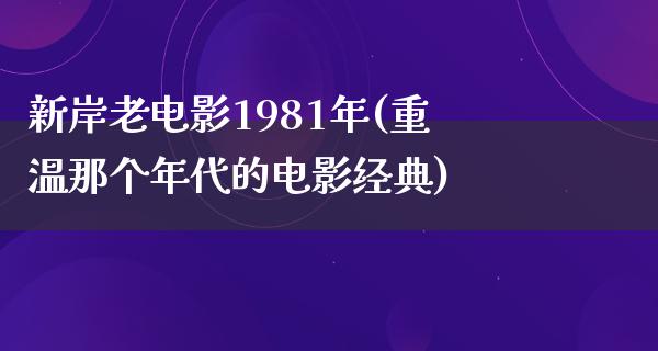 新岸老电影1981年(重温那个年代的电影经典)