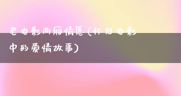 老电影两厢情愿(怀旧电影中的爱情故事)