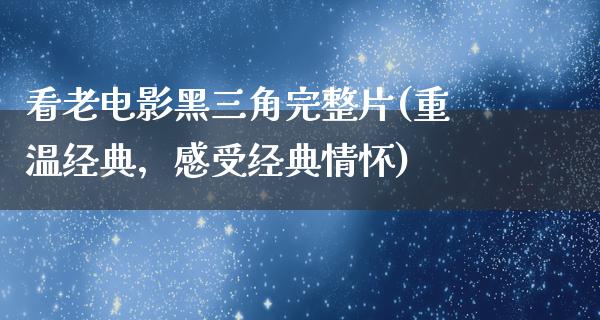 看老电影黑三角完整片(重温经典，感受经典情怀)