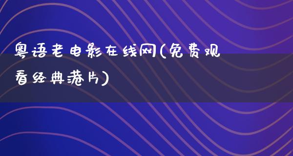 粤语老电影在线网(免费观看经典港片)