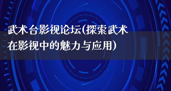 武术台影视论坛(探索武术在影视中的魅力与应用)