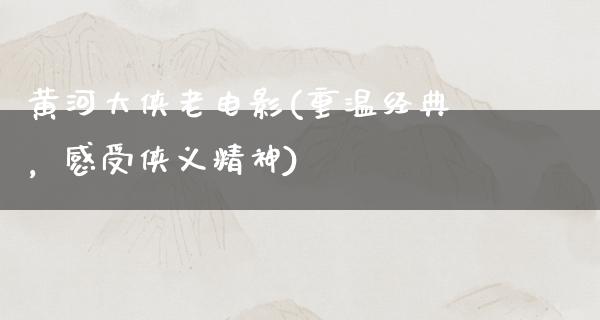 黄河大侠老电影(重温经典，感受侠义精神)