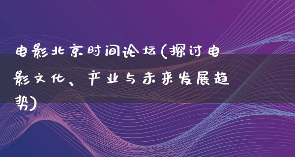 电影北京时间论坛(探讨电影文化、产业与未来发展趋势)