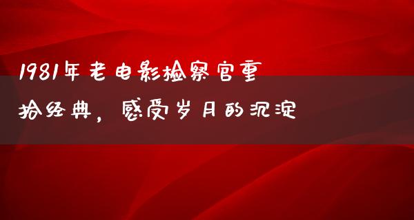 1981年老电影检察官重拾经典，感受岁月的沉淀