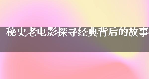 秘史老电影探寻经典背后的故事