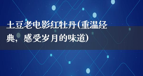 土豆老电影红牡丹(重温经典，感受岁月的味道)