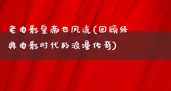 老电影皇帝也风流(回顾经典电影时代的浪漫传奇)