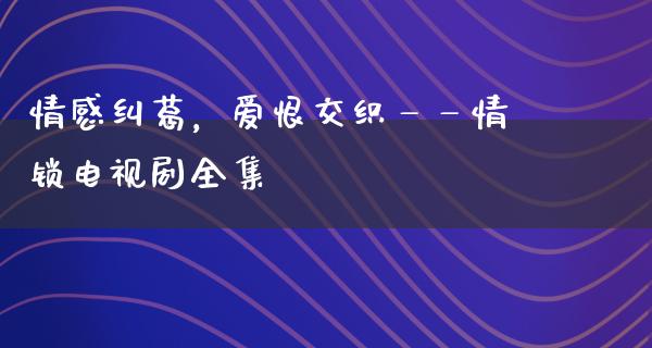 情感纠葛，爱恨交织——情锁电视剧全集