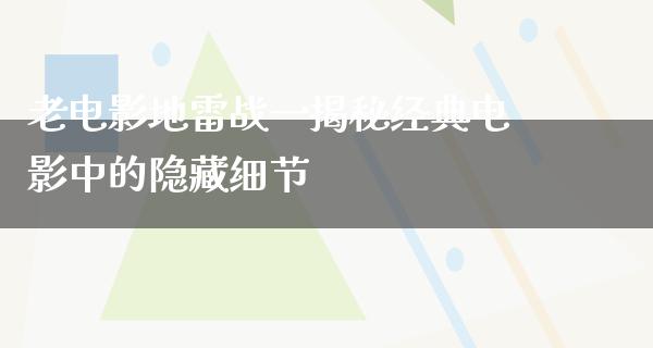 老电影地雷战一揭秘经典电影中的隐藏细节