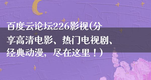 百度云论坛226影视(分享高清电影、热门电视剧、经典动漫，尽在这里！)