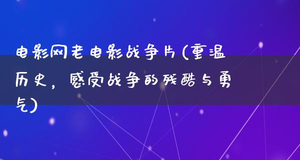 电影网老电影战争片(重温历史，感受战争的残酷与勇气)