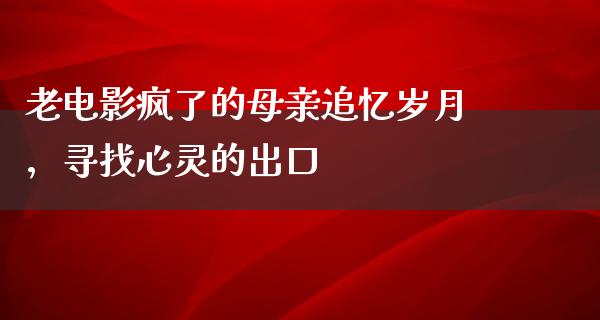 老电影疯了的母亲追忆岁月，寻找心灵的出口