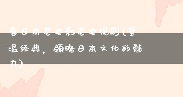 看日本老电影老电视剧(重温经典，领略日本文化的魅力)