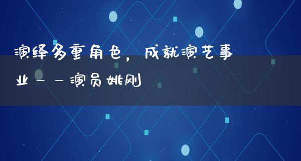 演绎多重角色，成就演艺事业——演员姚刚