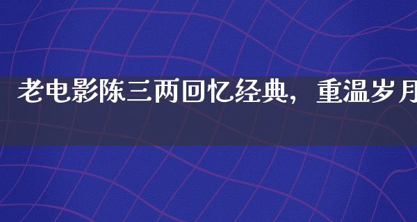 老电影陈三两回忆经典，重温岁月