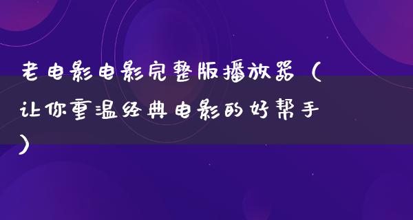 老电影电影完整版播放器（让你重温经典电影的好帮手）