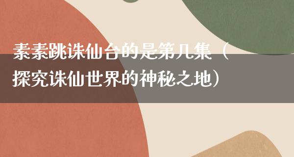 素素跳诛仙台的是第几集（探究诛仙世界的神秘之地）