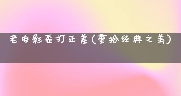 老电影歪打正差(重拾经典之美)