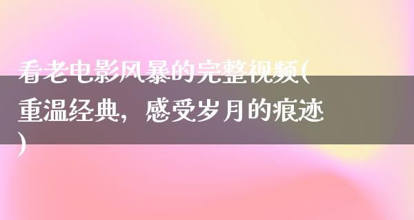 看老电影风暴的完整视频(重温经典，感受岁月的痕迹)