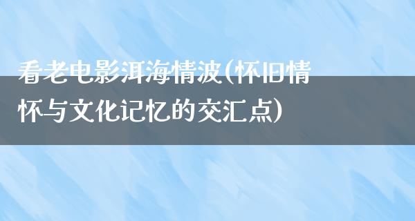 看老电影洱海情波(怀旧情怀与文化记忆的交汇点)